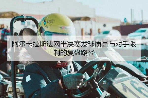 阿尔卡拉斯法网半决赛发球质量与对手限制的复盘路径