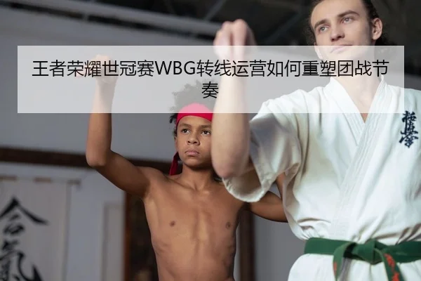王者荣耀世冠赛WBG转线运营如何重塑团战节奏