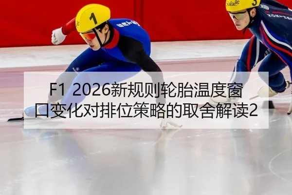 F1 2026新规则轮胎温度窗口变化对排位策略的取舍解读2