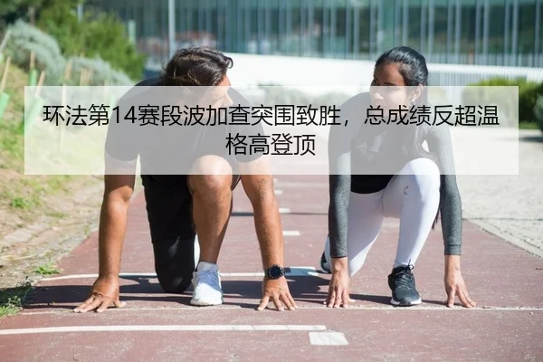 环法第14赛段波加查突围致胜，总成绩反超温格高登顶