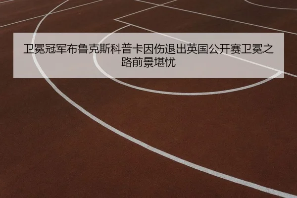 卫冕冠军布鲁克斯科普卡因伤退出英国公开赛卫冕之路前景堪忧